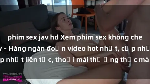 phim sex jav hd Xem phim sex không che miễn phí tại đây – Hàng ngàn đoạn video hot nhất, cập nhật liên tục, thoải mái thưởng thức mà không tốn kém.