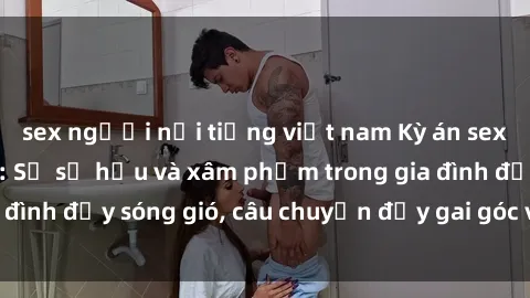 sex người nổi tiếng việt nam Kỳ án sex mẹ con Việt Nam: Sự sở hữu và xâm phạm trong gia đình đầy sóng gió, câu chuyện đầy gai góc và đau lòng.