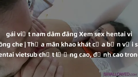 gái việt nam dâm đãng Xem sex hentai vietsub cực hot, không che | Thỏa mãn khao khát của bạn với series hentai vietsub chất lượng cao, đỉnh cao trong thể loại anime không che.