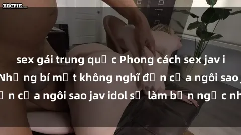 sex gái trung quốc Phong cách sex jav idol siêu hấp dẫn: Những bí mật không nghĩ đến của ngôi sao jav idol sẽ làm bạn ngạc nhiên!