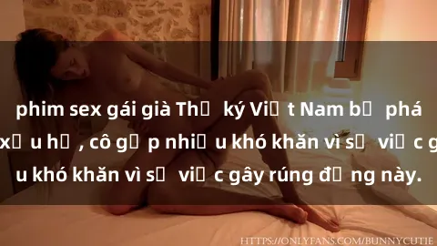 phim sex gái già Thư ký Việt Nam bị phát tán clip sex đáng xấu hổ, cô gặp nhiều khó khăn vì sự việc gây rúng động này.