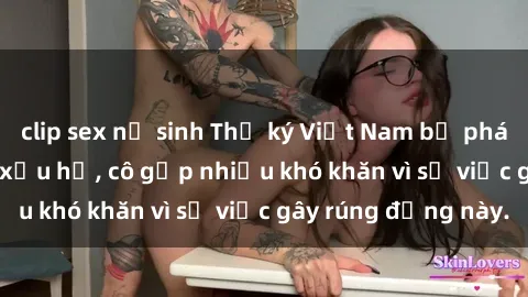 clip sex nữ sinh Thư ký Việt Nam bị phát tán clip sex đáng xấu hổ, cô gặp nhiều khó khăn vì sự việc gây rúng động này.