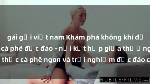 gái gọi việt nam Khám phá không khí độc đáo tại sex quán cà phê độc đáo - nơi kết hợp giữa thưởng thức cà phê ngon và trải nghiệm độc đáo của không gian sex shop.