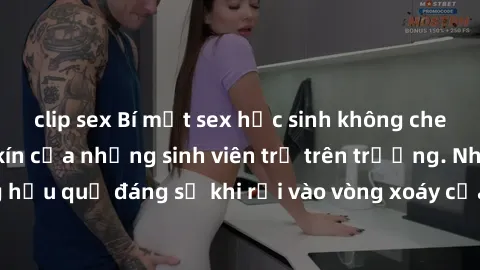 clip sex Bí mật sex học sinh không che: Cuộc sống thầm kín của những sinh viên trẻ trên trường. Những hậu quả đáng sợ khi rơi vào vòng xoáy của tình dục từ tuổi mới lớn.