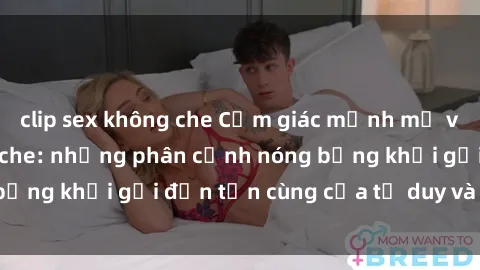 clip sex không che Cảm giác mạnh mẽ với sex BDSM không che: những phân cảnh nóng bỏng khơi gợi đến tận cùng của tư duy và cơ thể.