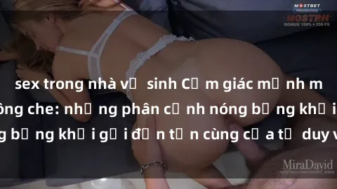 sex trong nhà vệ sinh Cảm giác mạnh mẽ với sex BDSM không che: những phân cảnh nóng bỏng khơi gợi đến tận cùng của tư duy và cơ thể.