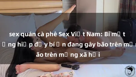 sex quán cà phê Sex Việt Nam: Bí mật về vụ cưỡng hiếp đầy bí ẩn đang gây bão trên mạng xã hội