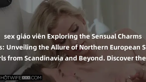 sex giáo viên Exploring the Sensual Charms of Nordic Beauties: Unveiling the Allure of Northern European Sexiness in Girls from Scandinavia and Beyond. Discover the Seductive Secrets of Northern Europ