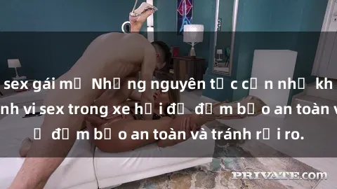 sex gái mỹ Những nguyên tắc cần nhớ khi thực hiện hành vi sex trong xe hơi để đảm bảo an toàn và tránh rủi ro.