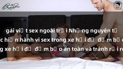 gái việt sex ngoài trời Những nguyên tắc cần nhớ khi thực hiện hành vi sex trong xe hơi để đảm bảo an toàn và tránh rủi ro.