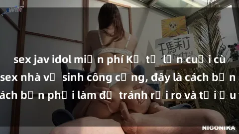 sex jav idol miễn phí Kể từ lần cuối cùng bạn thực hành sex nhà vệ sinh công cộng, đây là cách bạn phải làm để tránh rủi ro và tối ưu trải nghiệm.