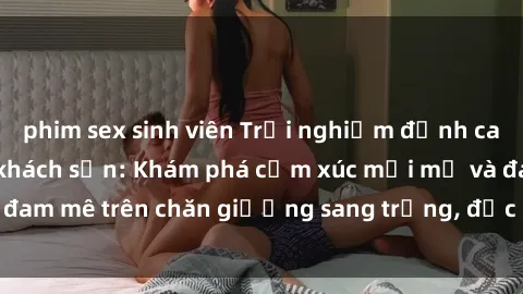 phim sex sinh viên Trải nghiệm đỉnh cao tình yêu tại sex khách sạn: Khám phá cảm xúc mới mẻ và đam mê trên chăn giường sang trọng, độc đáo, không giới hạn.