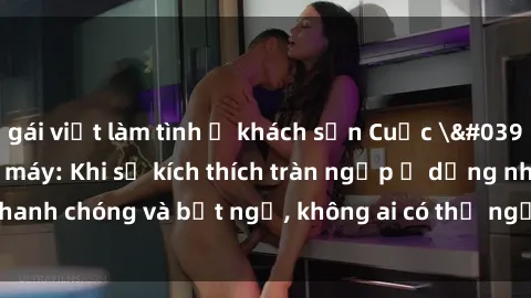 gái việt làm tình ở khách sạn Cuộc 'sex' trong thang máy: Khi sự kích thích tràn ngập ở dạng nhanh chóng và bất ngờ, không ai có thể ngờ được điều gì sẽ xảy ra!