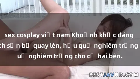 sex cosplay việt nam Khoảnh khắc đáng buồn: Sex khách sạn bị quay lén, hậu quả nghiêm trọng cho cả hai bên.