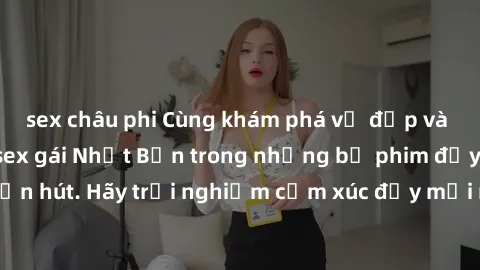 sex châu phi Cùng khám phá vẻ đẹp và sức gợi cảm của sex gái Nhật Bản trong những bộ phim đầy nghệ thuật và cuốn hút. Hãy trải nghiệm cảm xúc đầy mới mẻ và sống động từ những cảnh quay tinh tế và quyế
