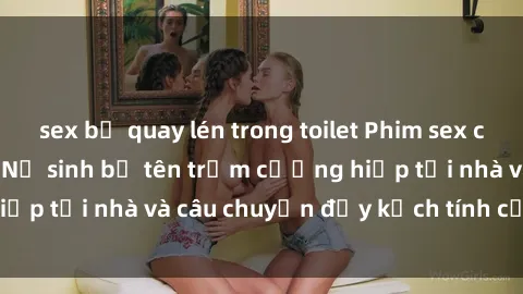 sex bị quay lén trong toilet Phim sex cưỡng hiếp vietsub: Nữ sinh bị tên trộm cưỡng hiếp tại nhà và câu chuyện đầy kịch tính của vietsub