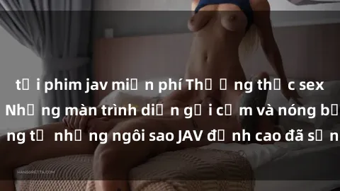 tải phim jav miễn phí Thưởng thức sex JAV idol miễn phí: Những màn trình diễn gợi cảm và nóng bỏng từ những ngôi sao JAV đỉnh cao đã sẵn sàng để bạn khám phá.