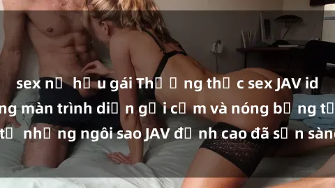 sex nữ hầu gái Thưởng thức sex JAV idol miễn phí: Những màn trình diễn gợi cảm và nóng bỏng từ những ngôi sao JAV đỉnh cao đã sẵn sàng để bạn khám phá.