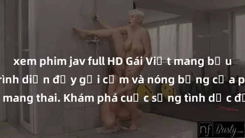 xem phim jav full HD Gái Việt mang bầu và làm tình: Màn trình diễn đầy gợi cảm và nóng bỏng của phụ nữ mang thai. Khám phá cuộc sống tình dục đầy hấp dẫn và mới lạ của họ!