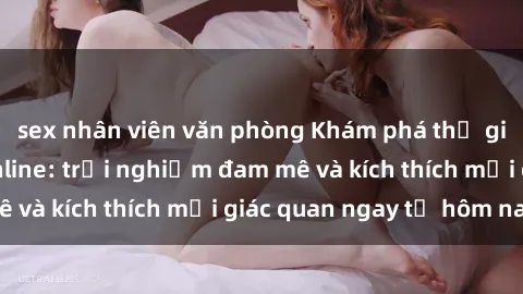 sex nhân viên văn phòng Khám phá thế giới mới của sex online: trải nghiệm đam mê và kích thích mọi giác quan ngay từ hôm nay!