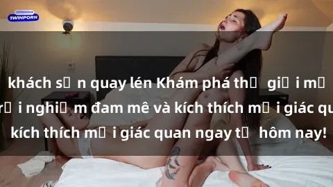 khách sạn quay lén Khám phá thế giới mới của sex online: trải nghiệm đam mê và kích thích mọi giác quan ngay từ hôm nay!