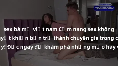 sex bà mẹ việt nam Cẩm nang sex không che: Những bí quyết khiến bạn trở thành chuyên gia trong chuyện ấy! Đọc ngay để khám phá những mẹo hay và bí quyết tình dục không che.