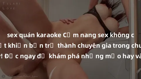 sex quán karaoke Cẩm nang sex không che: Những bí quyết khiến bạn trở thành chuyên gia trong chuyện ấy! Đọc ngay để khám phá những mẹo hay và bí quyết tình dục không che.