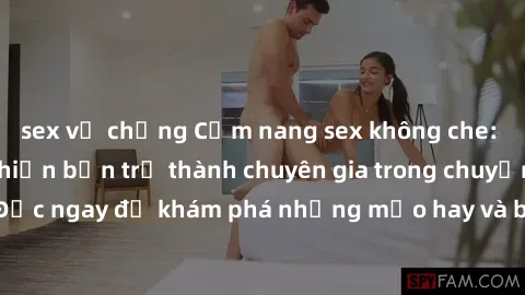sex vợ chồng Cẩm nang sex không che: Những bí quyết khiến bạn trở thành chuyên gia trong chuyện ấy! Đọc ngay để khám phá những mẹo hay và bí quyết tình dục không che.