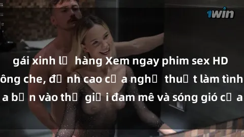 gái xinh lộ hàng Xem ngay phim sex HD chất lượng cao không che, đỉnh cao của nghệ thuật làm tình, đưa bạn vào thế giới đam mê và sóng gió của tình yêu không giới hạn.