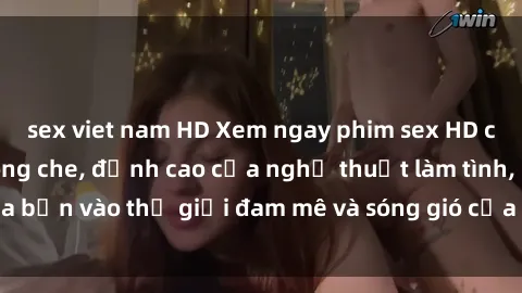 sex viet nam HD Xem ngay phim sex HD chất lượng cao không che, đỉnh cao của nghệ thuật làm tình, đưa bạn vào thế giới đam mê và sóng gió của tình yêu không giới hạn.