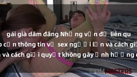 gái già dâm đãng Những vấn đề liên quan đến việc tiếp cận thông tin về sex người lớn và cách giải quyết không gây ảnh hưởng đến trẻ em
