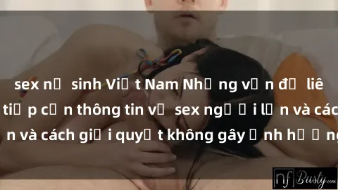 sex nữ sinh Việt Nam Những vấn đề liên quan đến việc tiếp cận thông tin về sex người lớn và cách giải quyết không gây ảnh hưởng đến trẻ em