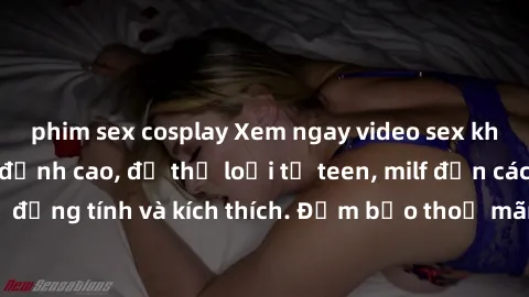 phim sex cosplay Xem ngay video sex không che miễn phí đỉnh cao, đủ thể loại từ teen, milf đến các cảnh quan hệ đồng tính và kích thích. Đảm bảo thoả mãn mọi khả năng kích thích của bạn!