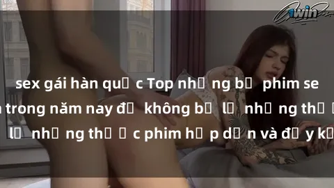 sex gái hàn quốc Top những bộ phim sex hay nhất nên xem trong năm nay để không bỏ lỡ những thước phim hấp dẫn và đầy kịch tính.