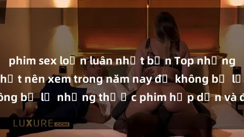 phim sex loạn luân nhật bản Top những bộ phim sex hay nhất nên xem trong năm nay để không bỏ lỡ những thước phim hấp dẫn và đầy kịch tính.