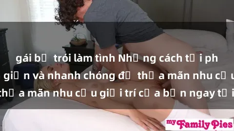 gái bị trói làm tình Những cách tải phim sex về máy đơn giản và nhanh chóng để thỏa mãn nhu cầu giải trí của bạn ngay tại nhà