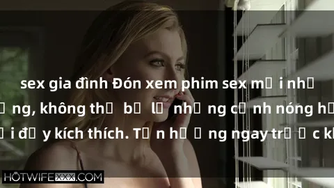 sex gia đình Đón xem phim sex mới nhất đang hot trên mạng, không thể bỏ lỡ những cảnh nóng hổi đầy kích thích. Tận hưởng ngay trước khi bị xoá chóng mặt!