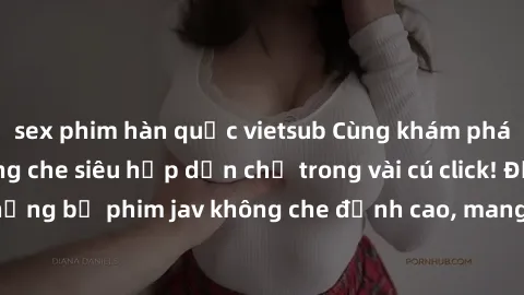 sex phim hàn quốc vietsub Cùng khám phá thế giới jav không che siêu hấp dẫn chỉ trong vài cú click! Đắm chìm trong những bộ phim jav không che đỉnh cao, mang lại trải nghiệm thú vị và đầy kích thích.