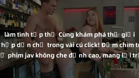 làm tình tập thể Cùng khám phá thế giới jav không che siêu hấp dẫn chỉ trong vài cú click! Đắm chìm trong những bộ phim jav không che đỉnh cao, mang lại trải nghiệm thú vị và đầy kích thích.