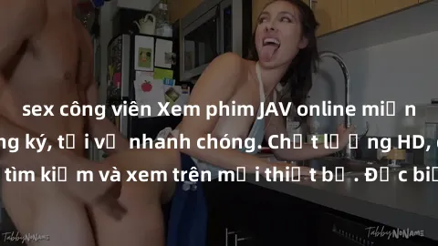 sex công viên Xem phim JAV online miễn phí không cần đăng ký, tải về nhanh chóng. Chất lượng HD, dễ dàng tìm kiếm và xem trên mọi thiết bị. Đặc biệt, không quảng cáo làm phiền.