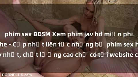 phim sex BDSM Xem phim jav hd miễn phí đỉnh cao không che - Cập nhật liên tục những bộ phim sex hay nhất, chất lượng cao chỉ có tại website chuyên nghiệp hàng đầu.