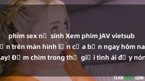 phim sex nữ sinh Xem phim JAV vietsub mới nhất và hấp dẫn trên màn hình lớn của bạn ngay hôm nay! Đắm chìm trong thế giới tình ái đầy nóng bỏng và kích thích.