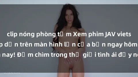 clip nóng phòng tắm Xem phim JAV vietsub mới nhất và hấp dẫn trên màn hình lớn của bạn ngay hôm nay! Đắm chìm trong thế giới tình ái đầy nóng bỏng và kích thích.