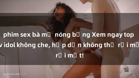 phim sex bà mẹ nóng bỏng Xem ngay top jav idol không che, hấp dẫn không thể rời mắt!