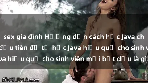 sex gia đình Hướng dẫn cách học Java cho sinh viên: Bước đầu tiên để tự học Java hiệu quả cho sinh viên mới bắt đầu là gì?