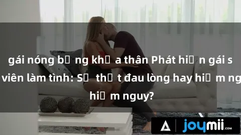 gái nóng bỏng khỏa thân Phát hiện gái sinh viên làm tình: Sự thật đau lòng hay hiểm nguy?