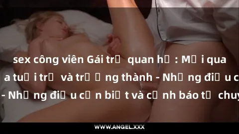 sex công viên Gái trẻ quan hệ: Mối quan hệ khác biệt giữa tuổi trẻ và trưởng thành - Những điều cần biết và cảnh báo từ chuyên gia