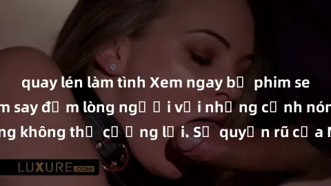 quay lén làm tình Xem ngay bộ phim sex milf hot nhất, làm say đắm lòng người với những cảnh nóng bỏng không thể cưỡng lại. Sự quyến rũ của MILF sẽ khiến bạn mãnh liệt!