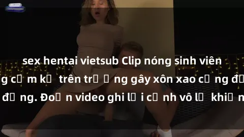 sex hentai vietsub Clip nóng sinh viên gây sốc: Hành động cấm kỵ trên trường gây xôn xao cộng đồng. Đoạn video ghi lại cảnh vô lễ khiến dư luận bức xúc.