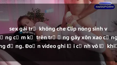 sex gái trẻ không che Clip nóng sinh viên gây sốc: Hành động cấm kỵ trên trường gây xôn xao cộng đồng. Đoạn video ghi lại cảnh vô lễ khiến dư luận bức xúc.